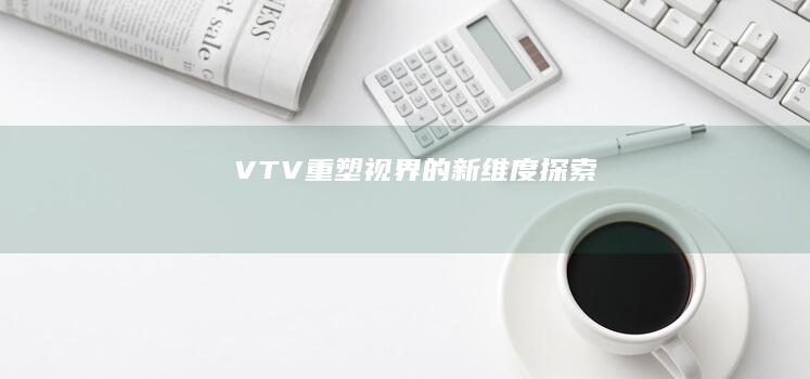 VTV：重塑视界的新维度探索